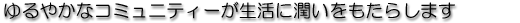 ゆるやかなコミュニティーが生活に潤いをもたらします。
